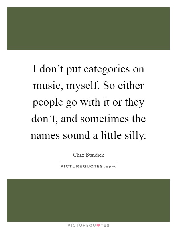 I don't put categories on music, myself. So either people go with it or they don't, and sometimes the names sound a little silly Picture Quote #1