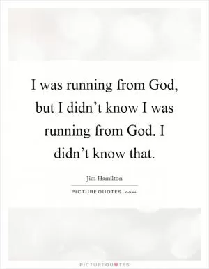 I was running from God, but I didn’t know I was running from God. I didn’t know that Picture Quote #1