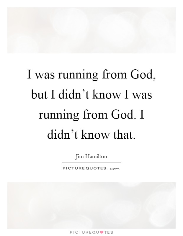 I was running from God, but I didn't know I was running from God. I didn't know that Picture Quote #1