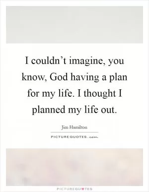 I couldn’t imagine, you know, God having a plan for my life. I thought I planned my life out Picture Quote #1