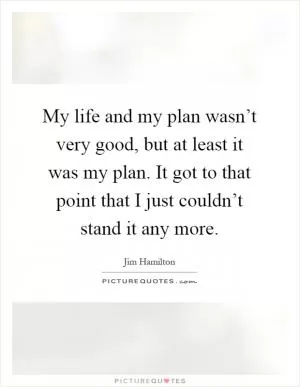 My life and my plan wasn’t very good, but at least it was my plan. It got to that point that I just couldn’t stand it any more Picture Quote #1