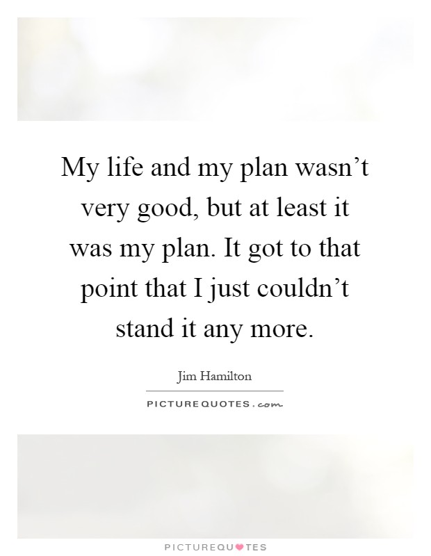 My life and my plan wasn't very good, but at least it was my plan. It got to that point that I just couldn't stand it any more Picture Quote #1