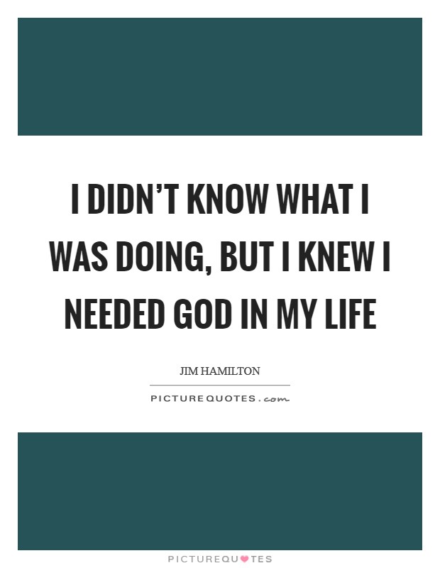 I didn't know what I was doing, but I knew I needed God in my life Picture Quote #1