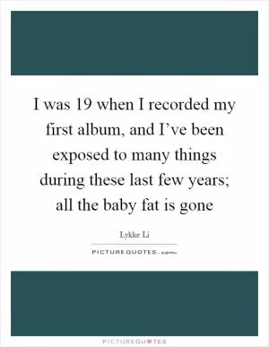 I was 19 when I recorded my first album, and I’ve been exposed to many things during these last few years; all the baby fat is gone Picture Quote #1