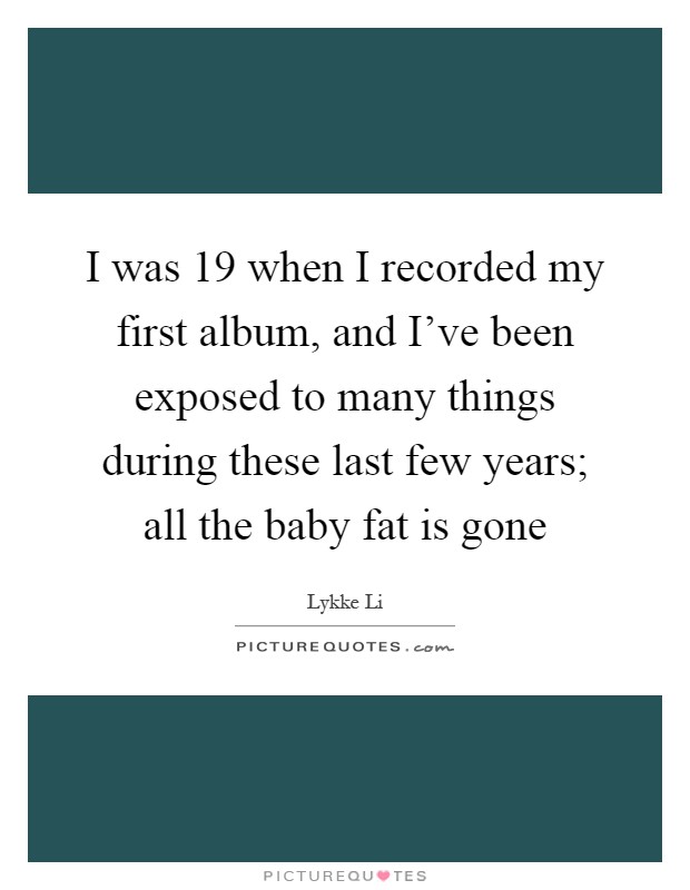 I was 19 when I recorded my first album, and I've been exposed to many things during these last few years; all the baby fat is gone Picture Quote #1