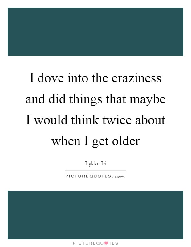 I dove into the craziness and did things that maybe I would think twice about when I get older Picture Quote #1