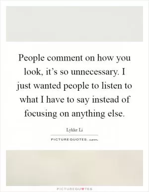 People comment on how you look, it’s so unnecessary. I just wanted people to listen to what I have to say instead of focusing on anything else Picture Quote #1