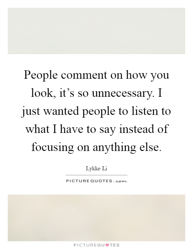 People comment on how you look, it's so unnecessary. I just wanted people to listen to what I have to say instead of focusing on anything else Picture Quote #1