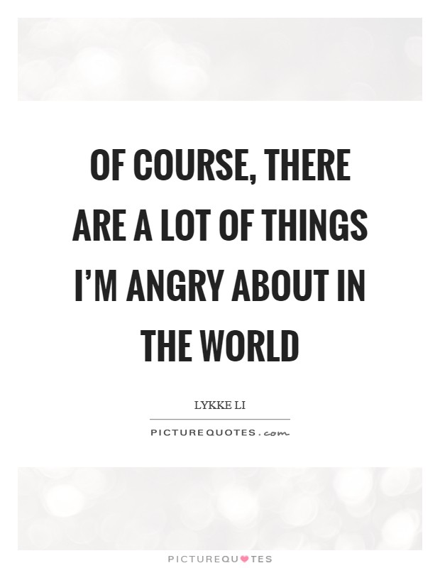 Of course, there are a lot of things I'm angry about in the world Picture Quote #1