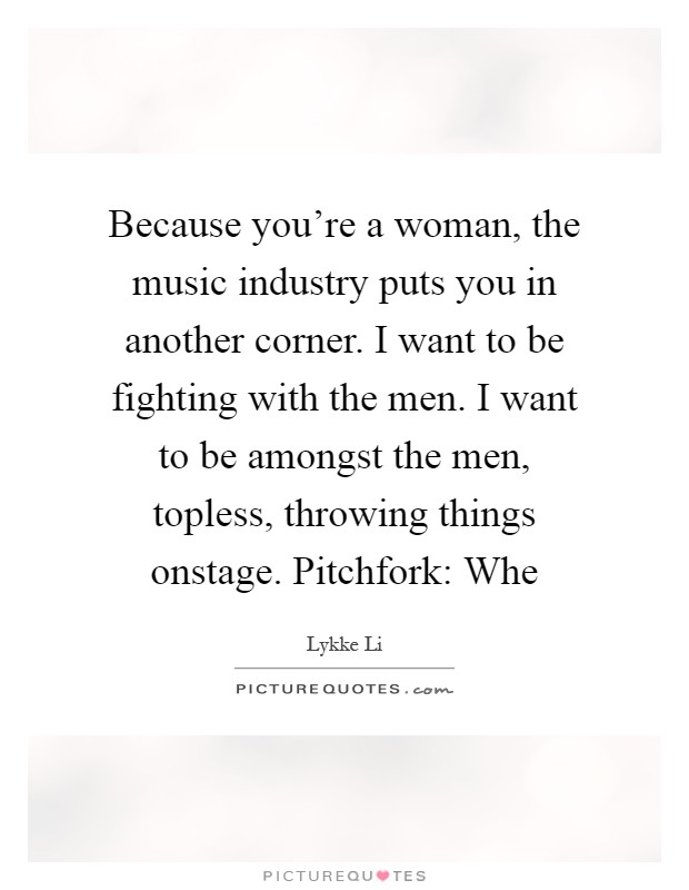 Because you're a woman, the music industry puts you in another corner. I want to be fighting with the men. I want to be amongst the men, topless, throwing things onstage. Pitchfork: Whe Picture Quote #1