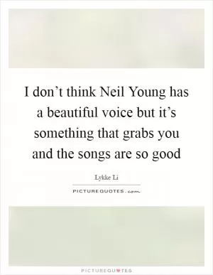 I don’t think Neil Young has a beautiful voice but it’s something that grabs you and the songs are so good Picture Quote #1