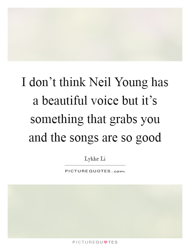 I don't think Neil Young has a beautiful voice but it's something that grabs you and the songs are so good Picture Quote #1
