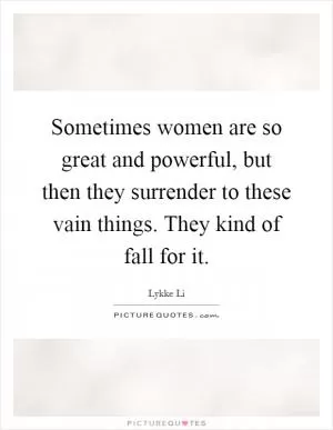 Sometimes women are so great and powerful, but then they surrender to these vain things. They kind of fall for it Picture Quote #1