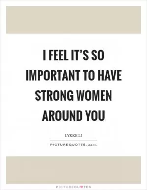 I feel it’s so important to have strong women around you Picture Quote #1