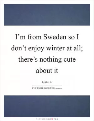I’m from Sweden so I don’t enjoy winter at all; there’s nothing cute about it Picture Quote #1