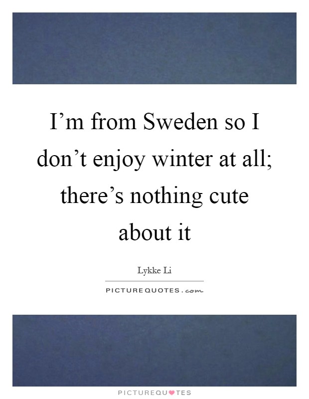 I'm from Sweden so I don't enjoy winter at all; there's nothing cute about it Picture Quote #1