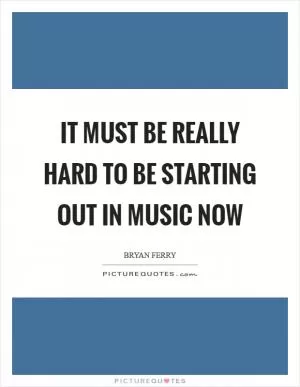 It must be really hard to be starting out in music now Picture Quote #1