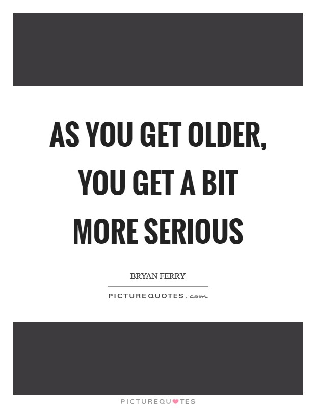 As you get older, you get a bit more serious Picture Quote #1