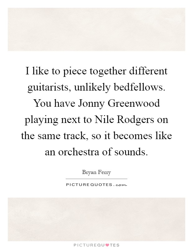 I like to piece together different guitarists, unlikely bedfellows. You have Jonny Greenwood playing next to Nile Rodgers on the same track, so it becomes like an orchestra of sounds Picture Quote #1