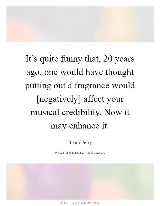It's quite funny that, 20 years ago, one would have thought putting out a fragrance would [negatively] affect your musical credibility. Now it may enhance it Picture Quote #1