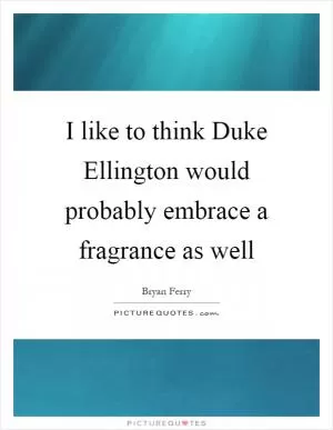 I like to think Duke Ellington would probably embrace a fragrance as well Picture Quote #1