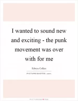 I wanted to sound new and exciting - the punk movement was over with for me Picture Quote #1