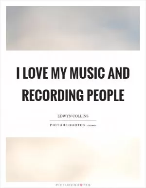 I love my music and recording people Picture Quote #1