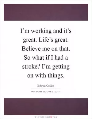 I’m working and it’s great. Life’s great. Believe me on that. So what if I had a stroke? I’m getting on with things Picture Quote #1