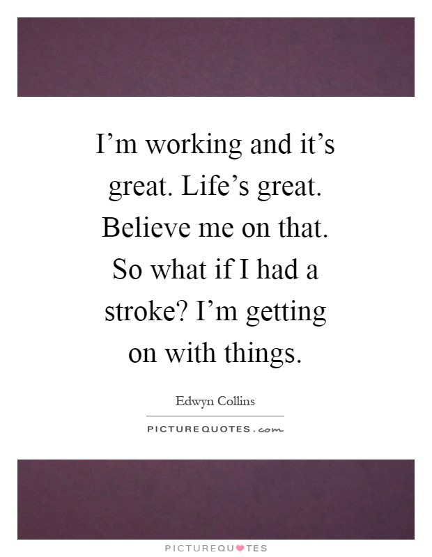 I'm working and it's great. Life's great. Believe me on that. So what if I had a stroke? I'm getting on with things Picture Quote #1