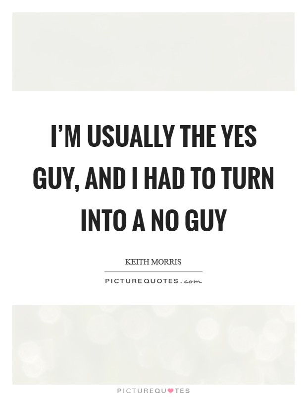 I'm usually the yes guy, and I had to turn into a no guy Picture Quote #1
