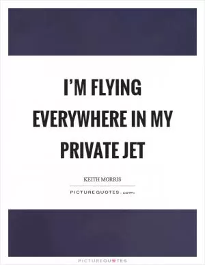 I’m flying everywhere in my private jet Picture Quote #1