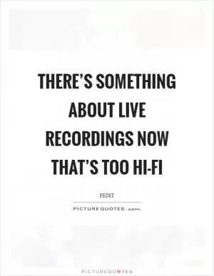 There’s something about live recordings now that’s too hi-fi Picture Quote #1