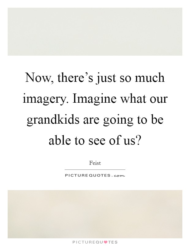 Now, there's just so much imagery. Imagine what our grandkids are going to be able to see of us? Picture Quote #1