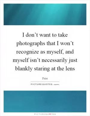 I don’t want to take photographs that I won’t recognize as myself, and myself isn’t necessarily just blankly staring at the lens Picture Quote #1
