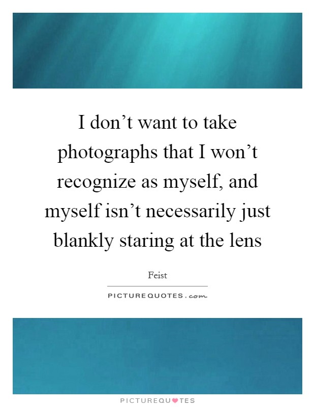 I don't want to take photographs that I won't recognize as myself, and myself isn't necessarily just blankly staring at the lens Picture Quote #1