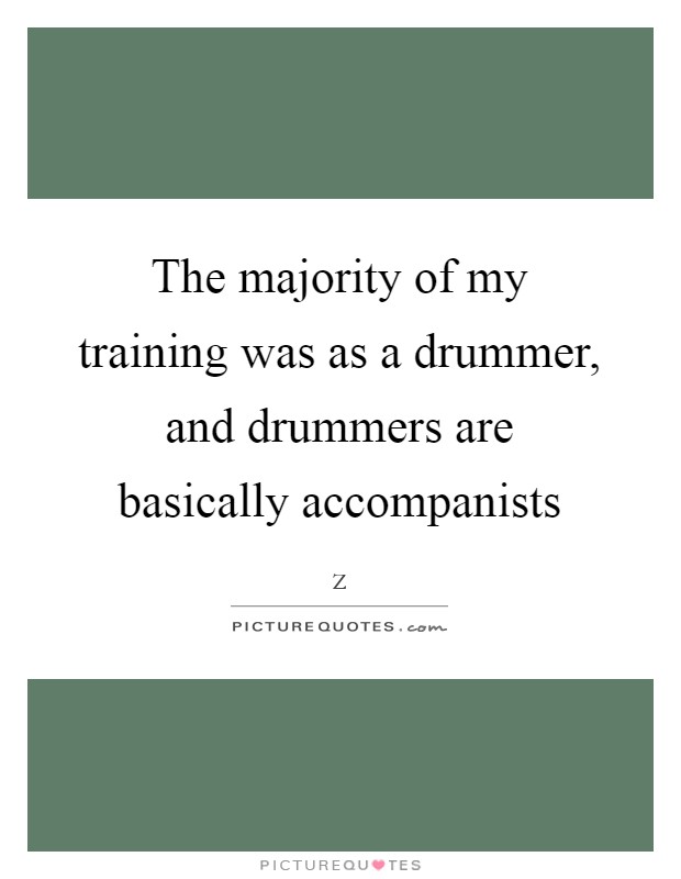 The majority of my training was as a drummer, and drummers are basically accompanists Picture Quote #1