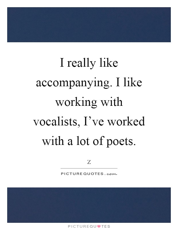 I really like accompanying. I like working with vocalists, I've worked with a lot of poets Picture Quote #1