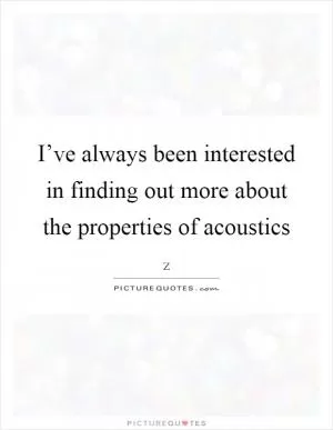 I’ve always been interested in finding out more about the properties of acoustics Picture Quote #1