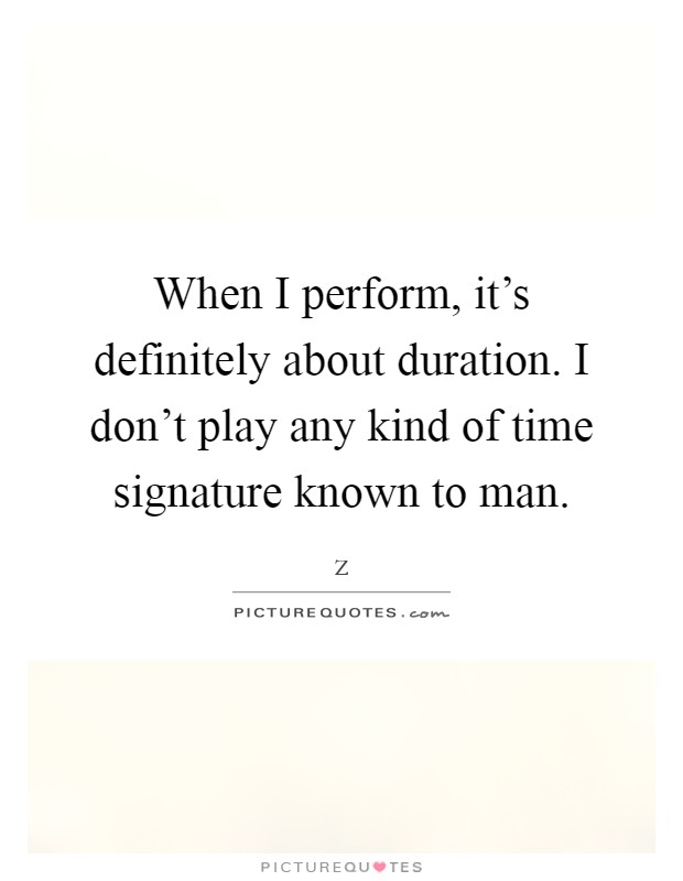 When I perform, it's definitely about duration. I don't play any kind of time signature known to man Picture Quote #1