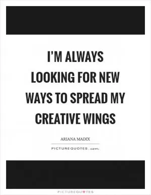 I’m always looking for new ways to spread my creative wings Picture Quote #1