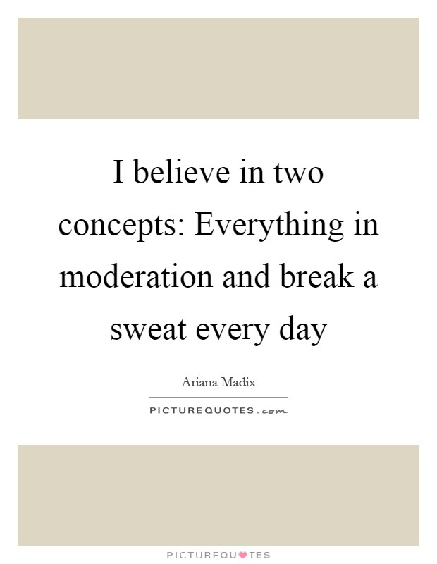 I believe in two concepts: Everything in moderation and break a sweat every day Picture Quote #1