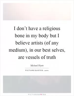 I don’t have a religious bone in my body but I believe artists (of any medium), in our best selves, are vessels of truth Picture Quote #1