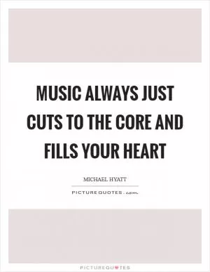 Music always just cuts to the core and fills your heart Picture Quote #1