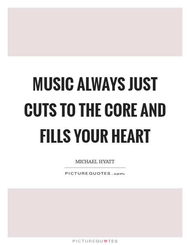 Music always just cuts to the core and fills your heart Picture Quote #1