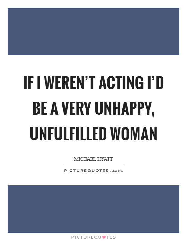 If I weren't acting I'd be a very unhappy, unfulfilled woman Picture Quote #1