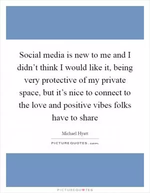 Social media is new to me and I didn’t think I would like it, being very protective of my private space, but it’s nice to connect to the love and positive vibes folks have to share Picture Quote #1