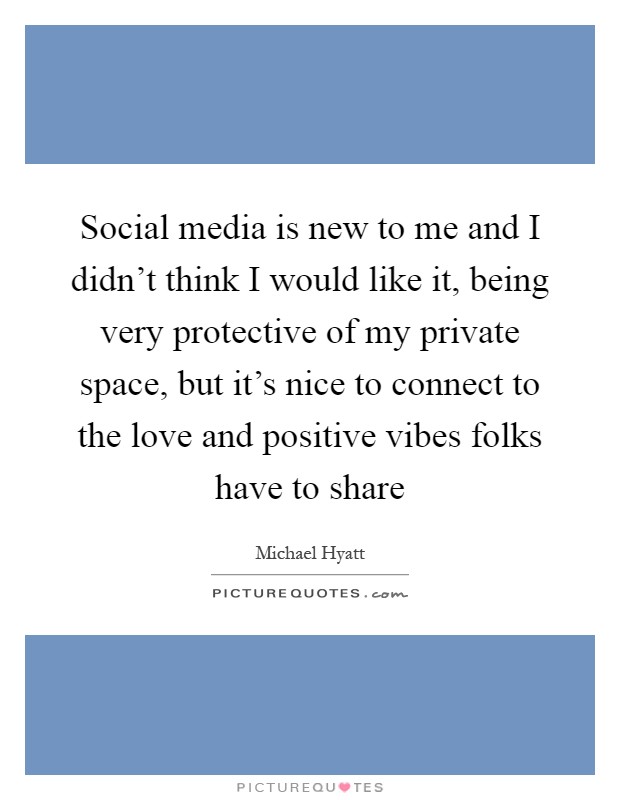 Social media is new to me and I didn't think I would like it, being very protective of my private space, but it's nice to connect to the love and positive vibes folks have to share Picture Quote #1