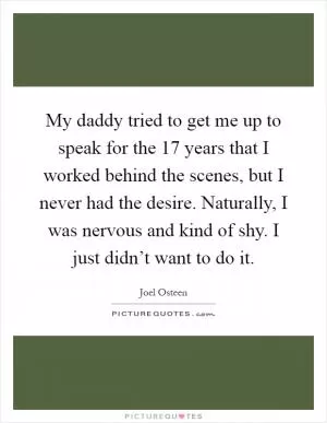 My daddy tried to get me up to speak for the 17 years that I worked behind the scenes, but I never had the desire. Naturally, I was nervous and kind of shy. I just didn’t want to do it Picture Quote #1