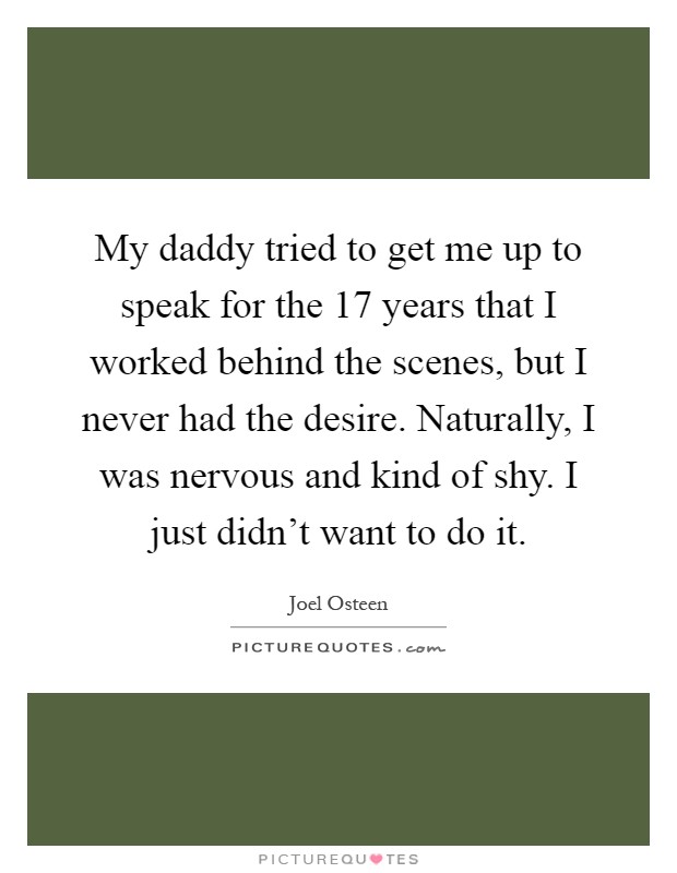 My daddy tried to get me up to speak for the 17 years that I worked behind the scenes, but I never had the desire. Naturally, I was nervous and kind of shy. I just didn't want to do it Picture Quote #1