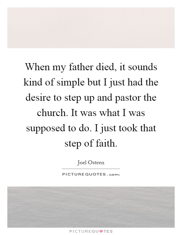 When my father died, it sounds kind of simple but I just had the desire to step up and pastor the church. It was what I was supposed to do. I just took that step of faith Picture Quote #1